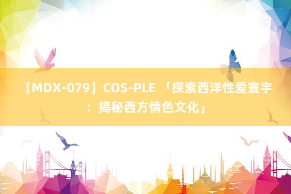 【MDX-079】COS-PLE 「探索西洋性爱寰宇：揭秘西方情色文化」