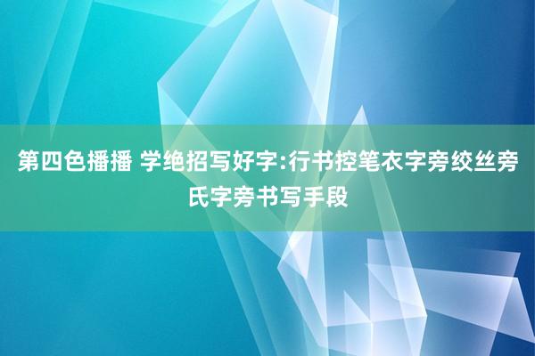 第四色播播 学绝招写好字:行书控笔衣字旁绞丝旁氏字旁书写手段