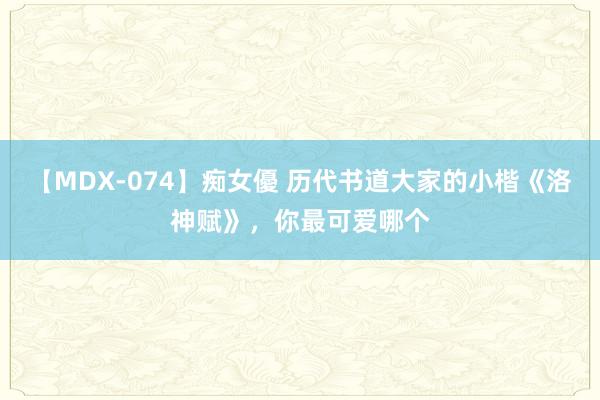 【MDX-074】痴女優 历代书道大家的小楷《洛神赋》，你最可爱哪个