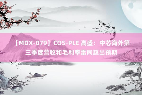 【MDX-079】COS-PLE 高盛：中芯海外第三季度营收和毛利率雷同超出预期