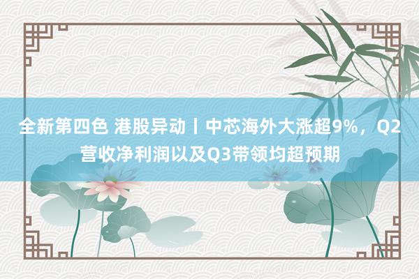 全新第四色 港股异动丨中芯海外大涨超9%，Q2营收净利润以及Q3带领均超预期