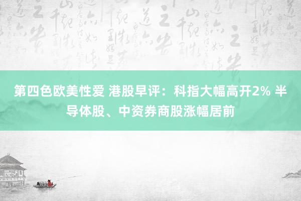 第四色欧美性爱 港股早评：科指大幅高开2% 半导体股、中资券商股涨幅居前