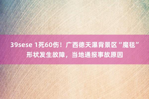 39sese 1死60伤！广西德天瀑背景区“魔毯”形状发生故障，当地通报事故原因