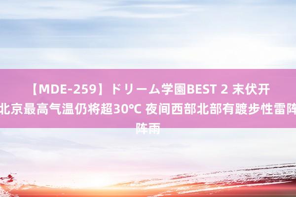 【MDE-259】ドリーム学園BEST 2 末伏开启北京最高气温仍将超30℃ 夜间西部北部有踱步性雷阵雨