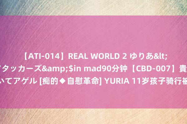 【ATI-014】REAL WORLD 2 ゆりあ</a>2004-08-26アタッカーズ&$in mad90分钟【CBD-007】貴方のオナニー見といてアゲル [痴的◆自慰革命] YURIA 11岁孩子骑行被碾身一火，血的教化当叫醒安全刚劲 | 新京报快评