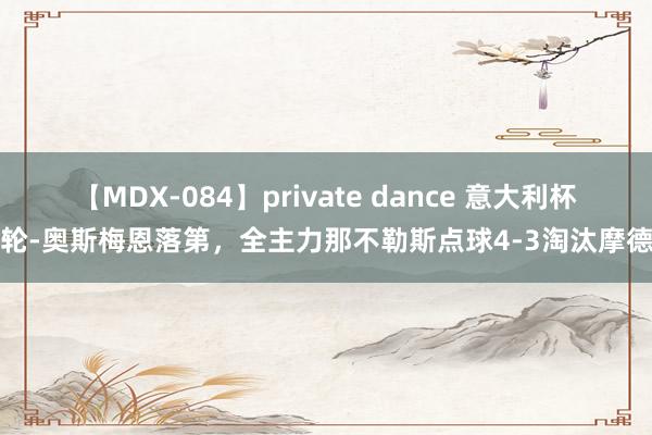 【MDX-084】private dance 意大利杯首轮-奥斯梅恩落第，全主力那不勒斯点球4-3淘汰摩德纳