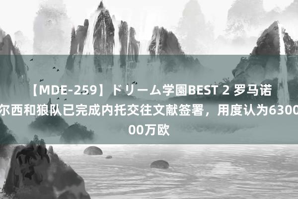 【MDE-259】ドリーム学園BEST 2 罗马诺：切尔西和狼队已完成内托交往文献签署，用度认为6300万欧