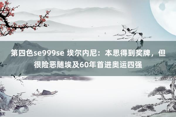 第四色se999se 埃尔内尼：本思得到奖牌，但很险恶随埃及60年首进奥运四强