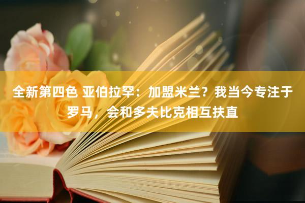 全新第四色 亚伯拉罕：加盟米兰？我当今专注于罗马，会和多夫比克相互扶直