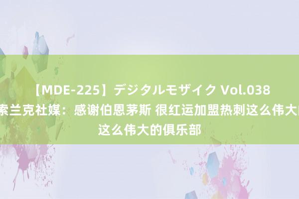 【MDE-225】デジタルモザイク Vol.038 ゆりあ 索兰克社媒：感谢伯恩茅斯 很红运加盟热刺这么伟大的俱乐部