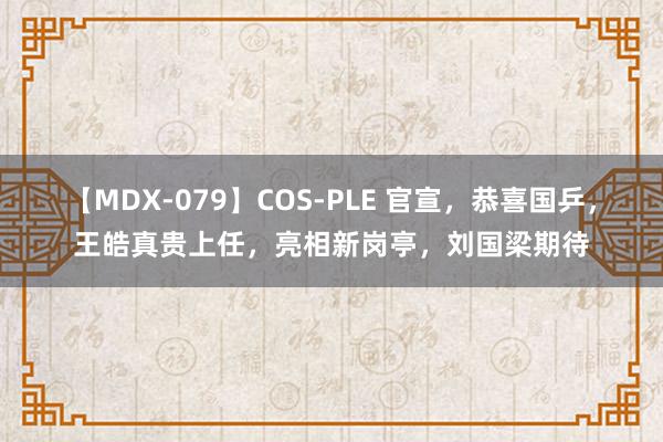 【MDX-079】COS-PLE 官宣，恭喜国乒，王皓真贵上任，亮相新岗亭，刘国梁期待