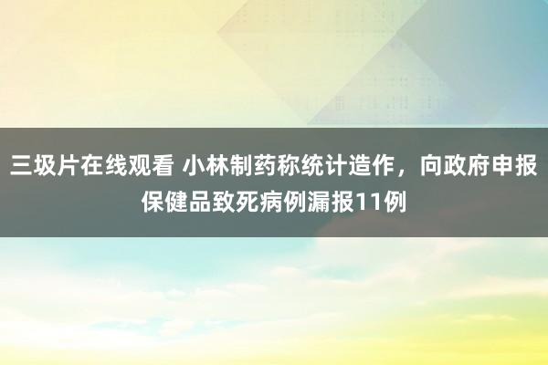 三圾片在线观看 小林制药称统计造作，向政府申报保健品致死病例漏报11例