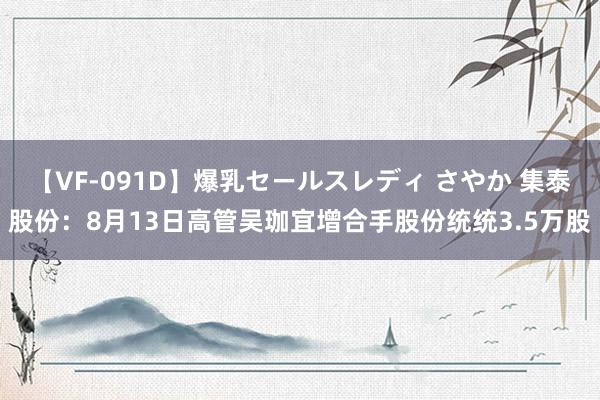 【VF-091D】爆乳セールスレディ さやか 集泰股份：8月13日高管吴珈宜增合手股份统统3.5万股