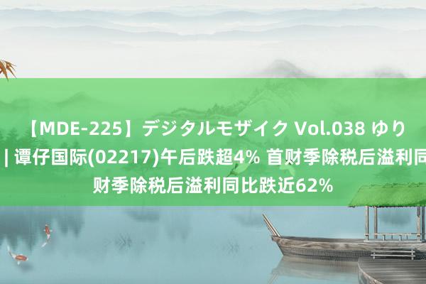 【MDE-225】デジタルモザイク Vol.038 ゆりあ 港股异动 | 谭仔国际(02217)午后跌超4% 首财季除税后溢利同比跌近62%