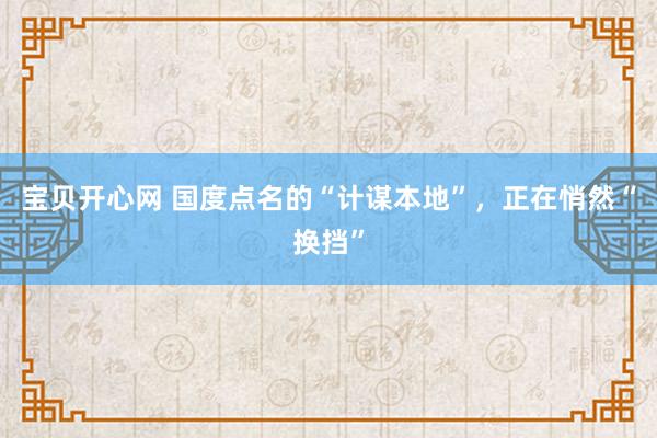 宝贝开心网 国度点名的“计谋本地”，正在悄然“换挡”