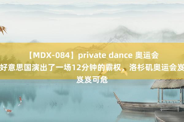 【MDX-084】private dance 奥运会收场，好意思国演出了一场12分钟的霸权，洛杉矶奥运会岌岌可危