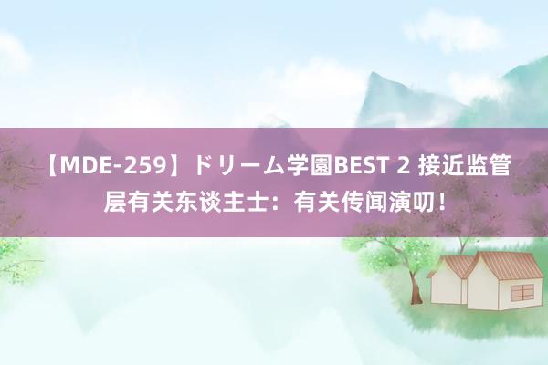 【MDE-259】ドリーム学園BEST 2 接近监管层有关东谈主士：有关传闻演叨！