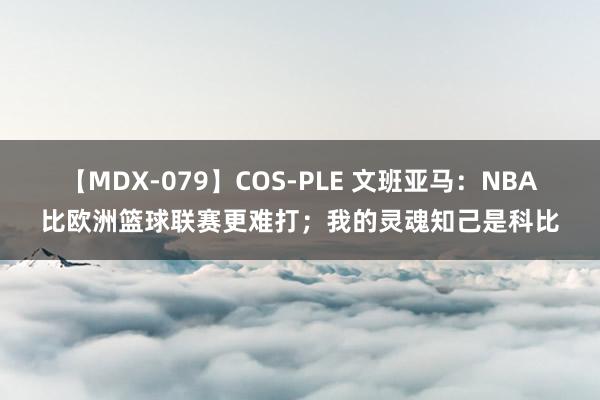 【MDX-079】COS-PLE 文班亚马：NBA比欧洲篮球联赛更难打；我的灵魂知己是科比