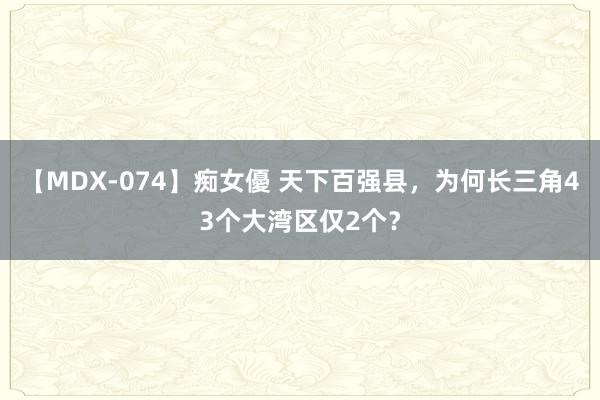 【MDX-074】痴女優 天下百强县，为何长三角43个大湾区仅2个？