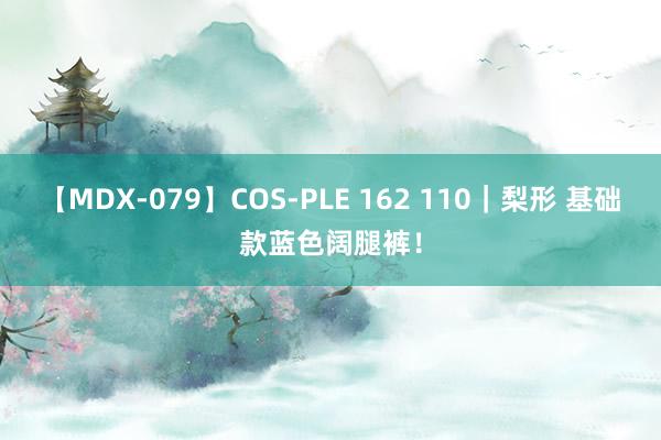 【MDX-079】COS-PLE 162 110｜梨形 基础款蓝色阔腿裤！