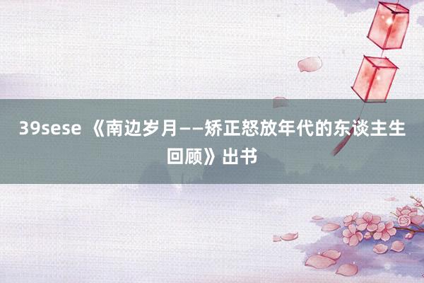 39sese 《南边岁月——矫正怒放年代的东谈主生回顾》出书