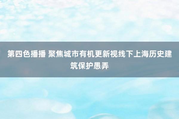 第四色播播 聚焦城市有机更新视线下上海历史建筑保护愚弄