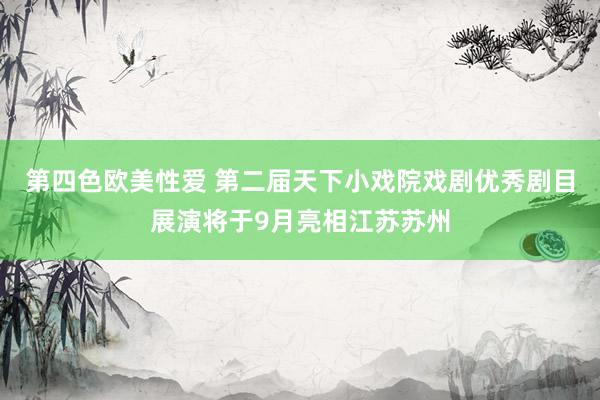 第四色欧美性爱 第二届天下小戏院戏剧优秀剧目展演将于9月亮相江苏苏州