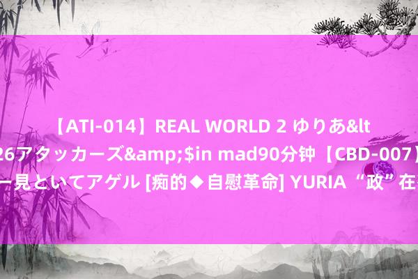 【ATI-014】REAL WORLD 2 ゆりあ</a>2004-08-26アタッカーズ&$in mad90分钟【CBD-007】貴方のオナニー見といてアゲル [痴的◆自慰革命] YURIA “政”在杰出：乌苏市政务服务中心进步服务高效便民