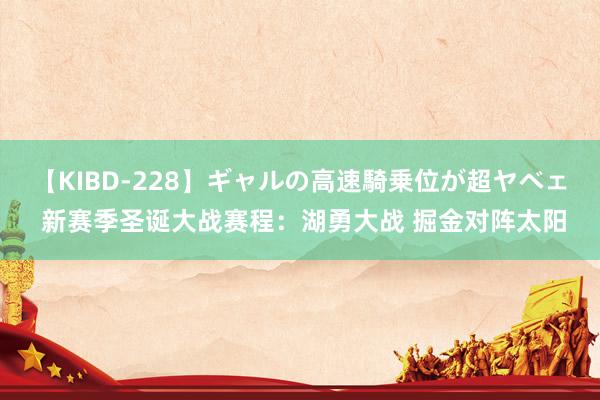 【KIBD-228】ギャルの高速騎乗位が超ヤベェ 新赛季圣诞大战赛程：湖勇大战 掘金对阵太阳