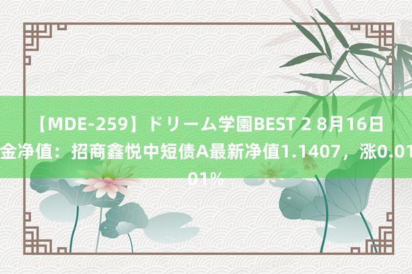 【MDE-259】ドリーム学園BEST 2 8月16日基金净值：招商鑫悦中短债A最新净值1.1407，涨0.01%