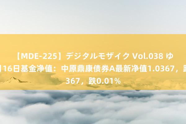 【MDE-225】デジタルモザイク Vol.038 ゆりあ 8月16日基金净值：中原鼎康债券A最新净值1.0367，跌0.01%