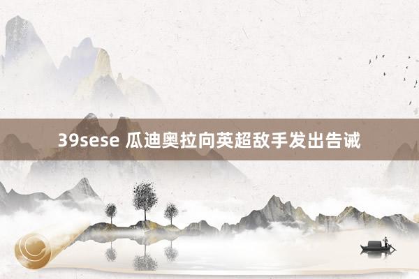 39sese 瓜迪奥拉向英超敌手发出告诫