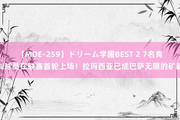 【MDE-259】ドリーム学園BEST 2 7名青训球员在联赛首轮上场！拉玛西亚已成巴萨无限的矿藏