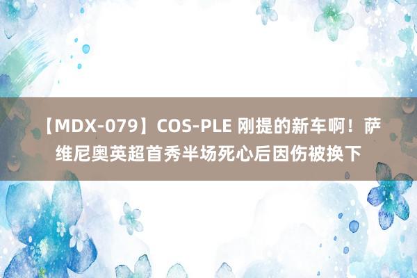 【MDX-079】COS-PLE 刚提的新车啊！萨维尼奥英超首秀半场死心后因伤被换下