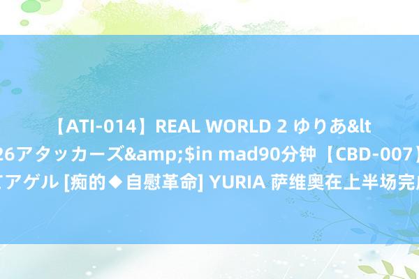 【ATI-014】REAL WORLD 2 ゆりあ</a>2004-08-26アタッカーズ&$in mad90分钟【CBD-007】貴方のオナニー見といてアゲル [痴的◆自慰革命] YURIA 萨维奥在上半场完成3次过东说念主，比切尔西全队过东说念主次数总数还要多