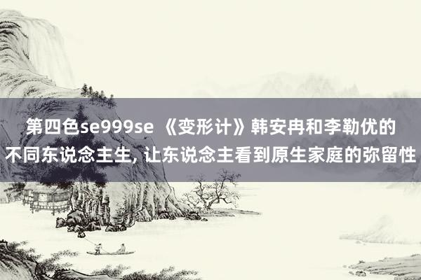 第四色se999se 《变形计》韩安冉和李勒优的不同东说念主生， 让东说念主看到原生家庭的弥留性