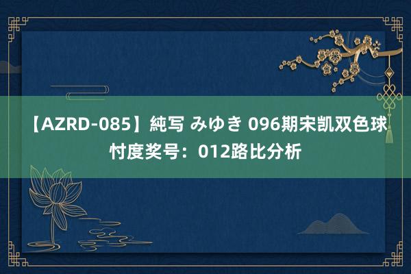 【AZRD-085】純写 みゆき 096期宋凯双色球忖度奖号：012路比分析