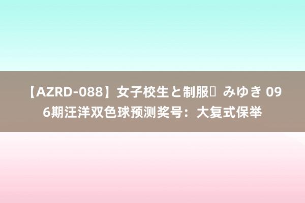 【AZRD-088】女子校生と制服・みゆき 096期汪洋双色球预测奖号：大复式保举