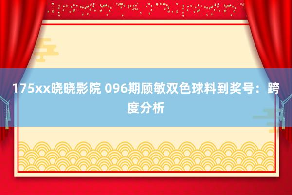 175xx晓晓影院 096期顾敏双色球料到奖号：跨度分析