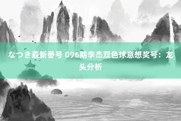 なつき最新番号 096期李杰双色球意想奖号：龙头分析