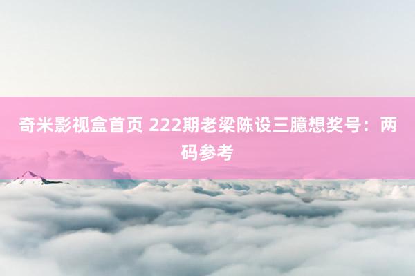 奇米影视盒首页 222期老梁陈设三臆想奖号：两码参考