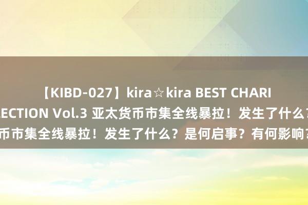 【KIBD-027】kira☆kira BEST CHARISMA☆MODEL☆COLLECTION Vol.3 亚太货币市集全线暴拉！发生了什么？是何启事？有何影响？