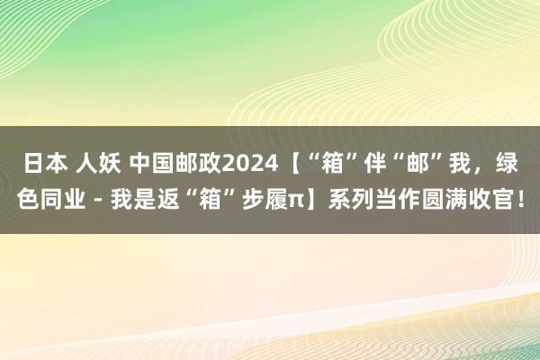 日本 人妖 中国邮政2024【“箱”伴“邮”我，绿色同业 - 我是返“箱”步履π】系列当作圆满收官！