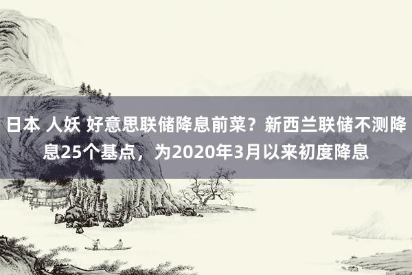 日本 人妖 好意思联储降息前菜？新西兰联储不测降息25个基点，为2020年3月以来初度降息