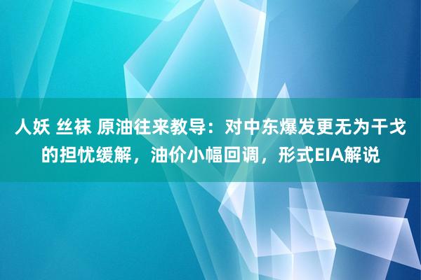 人妖 丝袜 原油往来教导：对中东爆发更无为干戈的担忧缓解，油价小幅回调，形式EIA解说