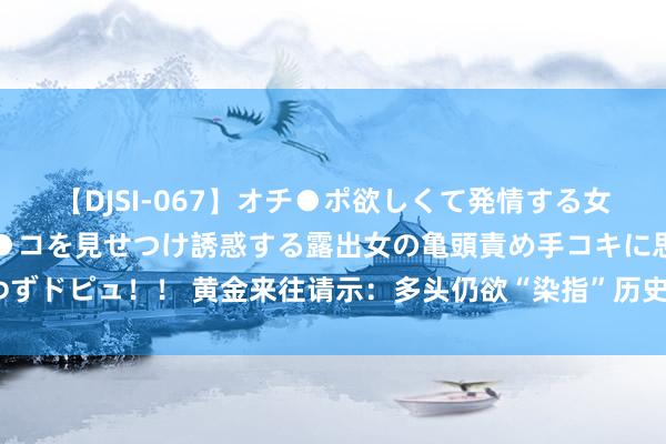 【DJSI-067】オチ●ポ欲しくて発情する女たち ところ構わずオマ●コを見せつけ誘惑する露出女の亀頭責め手コキに思わずドピュ！！ 黄金来往请示：多头仍欲“染指”历史高点，恭候决战好意思国CPI