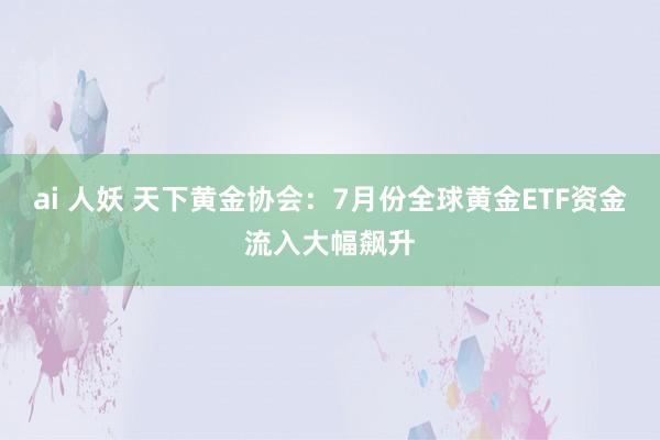 ai 人妖 天下黄金协会：7月份全球黄金ETF资金流入大幅飙升