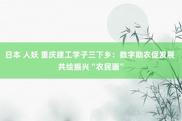 日本 人妖 重庆建工学子三下乡：数字助农促发展 共绘振兴“农民画”