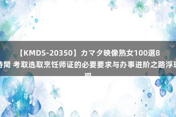 【KMDS-20350】カマタ映像熟女100選8時間 考取选取烹饪师证的必要要求与办事进阶之路浮现