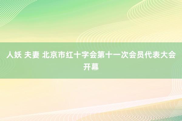 人妖 夫妻 北京市红十字会第十一次会员代表大会开幕